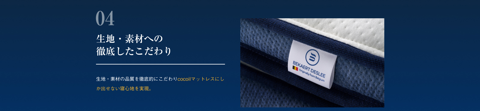 生地・素材への徹底したこだわり 生地・素材の品質を徹底的にこだわりcocoilマットレスにしか出せない寝心地を実現。