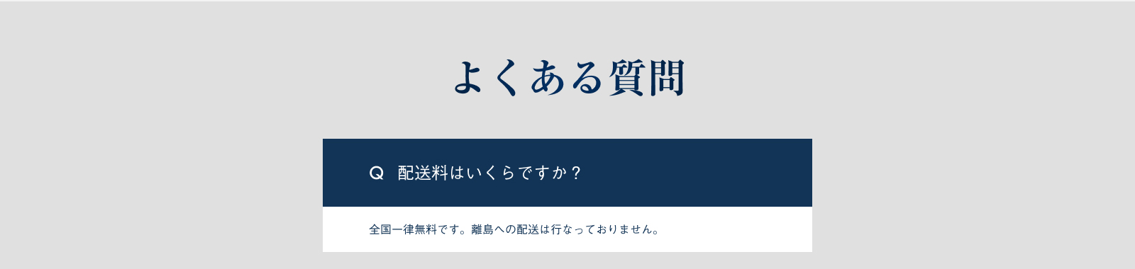 よくある質問 配送料はいくらですか？ 全国一律無料です。離島への配送は行なっておりません。