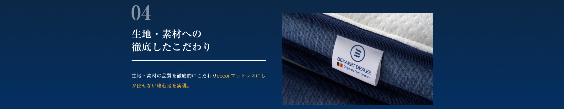 生地・素材への徹底したこだわり 生地・素材の品質を徹底的にこだわりcocoilマットレスにしか出せない寝心地を実現。