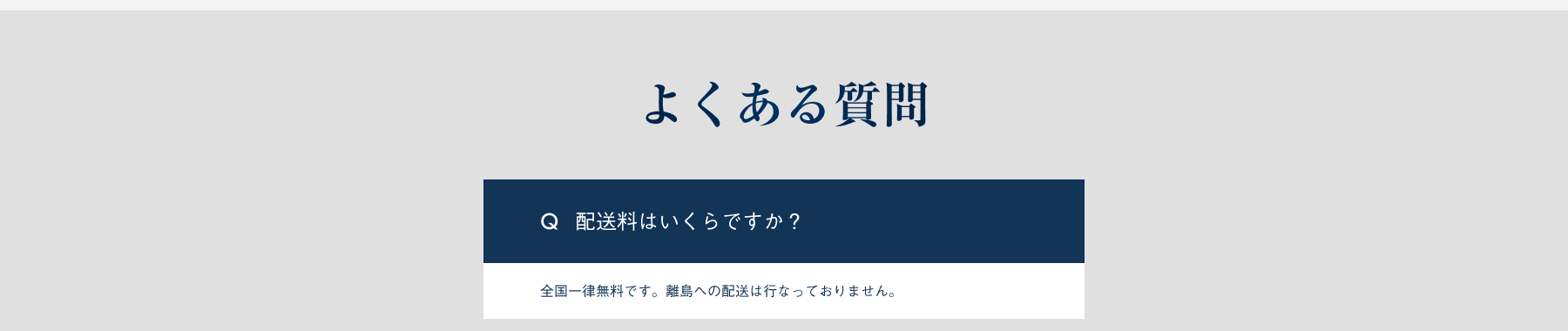 よくある質問 配送料はいくらですか？ 全国一律無料です。離島への配送は行なっておりません。