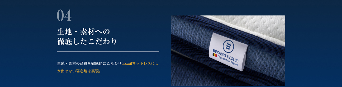 生地・素材への徹底したこだわり 生地・素材の品質を徹底的にこだわりcocoilマットレスにしか出せない寝心地を実現。