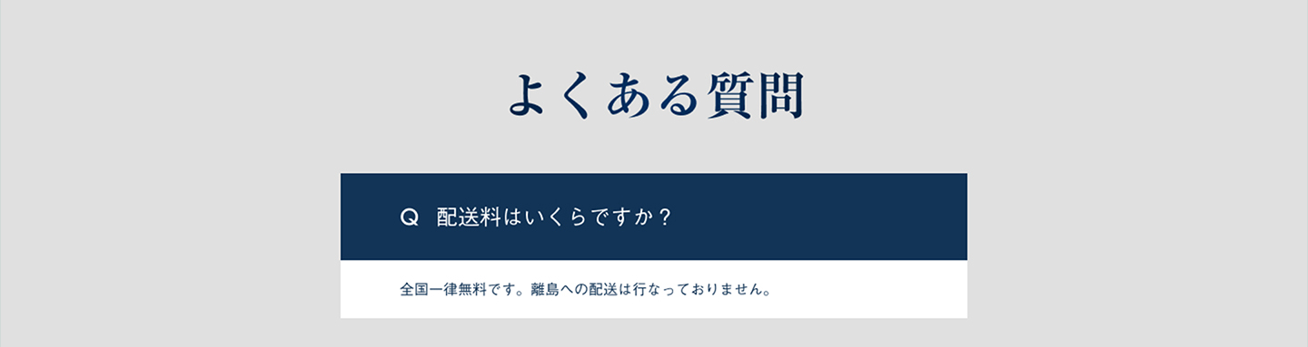 よくある質問 配送料はいくらですか？ 全国一律無料です。離島への配送は行なっておりません。